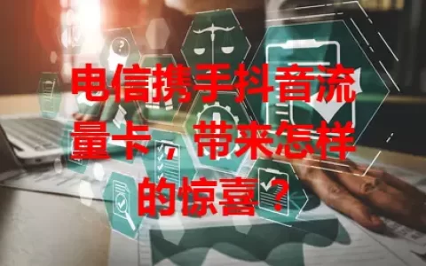 电信携手抖音流量卡，带来怎样的惊喜？