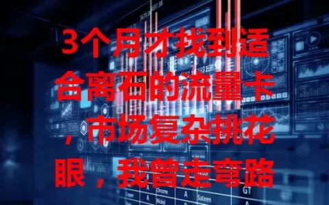 3个月才找到适合离石的流量卡，市场复杂挑花眼，我曾走弯路，如今找到网速快、套餐合理、性价比高的卡，望帮离石朋友少走弯路