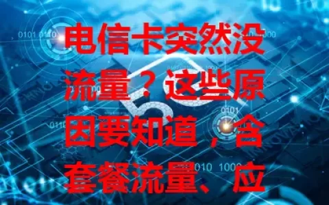 电信卡突然没流量？这些原因要知道，含套餐流量、应用偷跑、网络及手机设置等排查方法