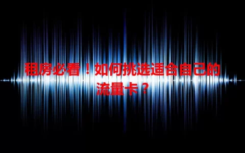 租房必看！如何挑选适合自己的流量卡？