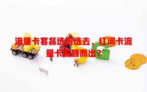流量卡套餐选来选去，红河卡流量卡脱颖而出？