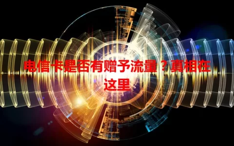 电信卡是否有赠予流量？真相在这里