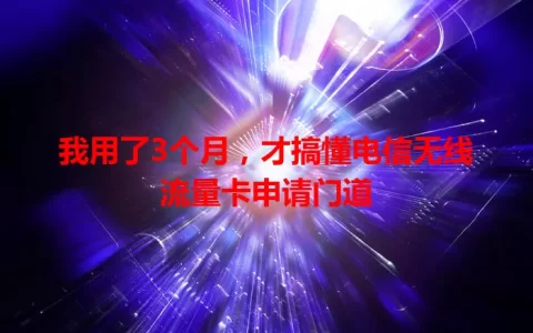 我用了3个月，才搞懂电信无线流量卡申请门道