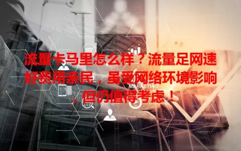 流量卡马里怎么样？流量足网速好费用亲民，虽受网络环境影响，但仍值得考虑！