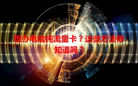 想办电信纯流量卡？这些方法你知道吗？