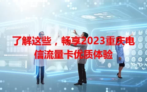 了解这些，畅享2023重庆电信流量卡优质体验