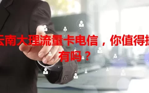 云南大理流量卡电信，你值得拥有吗？