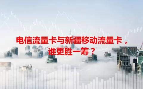 电信流量卡与新疆移动流量卡，谁更胜一筹？