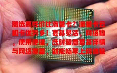 想选高性价比流量卡？流量卡云和卡优势多！套餐灵活，网络稳，使用便捷，选时留意套餐详情与网络覆盖，就能畅享上网体验，找到适合套餐！