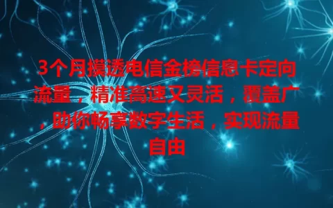 3个月摸透电信金榜信息卡定向流量，精准高速又灵活，覆盖广，助你畅享数字生活，实现流量自由
