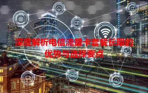 深度解析电信流量卡套餐长期的优势与选择要点