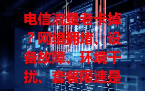电信流量老卡掉？网络拥堵、设备故障、环境干扰、套餐限速是原因！高峰拥堵率超30%，快来看解决办法