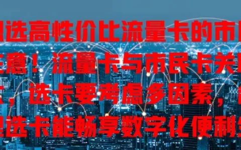 想选高性价比流量卡的市民注意！流量卡与市民卡关联大，选卡要考虑多因素，合理选卡能畅享数字化便利生活