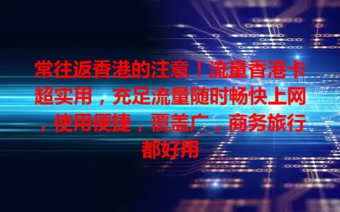 常往返香港的注意！流量香港卡超实用，充足流量随时畅快上网，使用便捷，覆盖广，商务旅行都好用