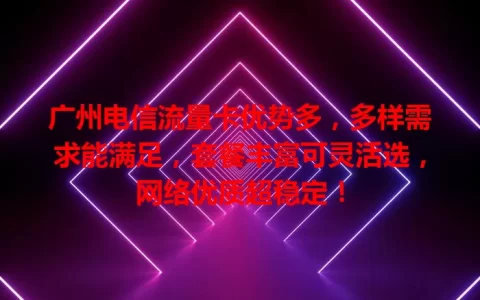 广州电信流量卡优势多，多样需求能满足，套餐丰富可灵活选，网络优质超稳定！
