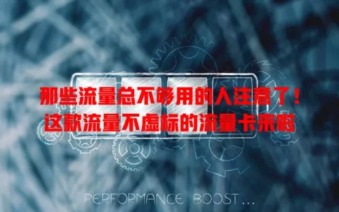 那些流量总不够用的人注意了！这款流量不虚标的流量卡来啦
