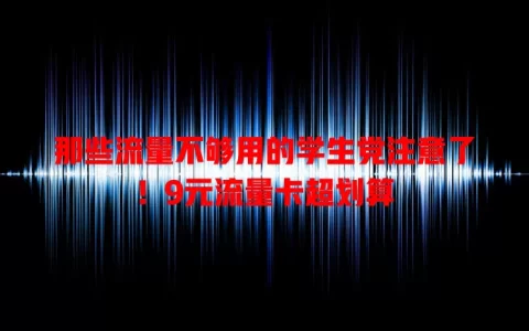 那些流量不够用的学生党注意了！9元流量卡超划算