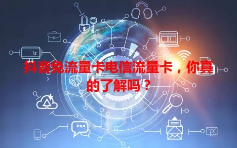 抖音免流量卡电信流量卡，你真的了解吗？