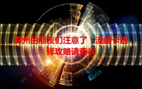 滁州的朋友们注意了！流量卡选择攻略请查收