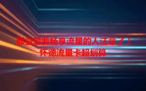 那些想要畅享流量的人注意了！怀德流量卡超划算