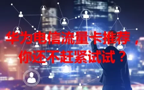 华为电信流量卡推荐，你还不赶紧试试？