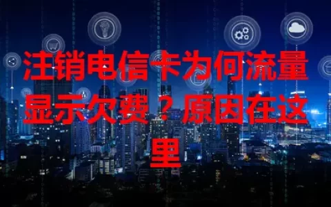 注销电信卡为何流量显示欠费？原因在这里