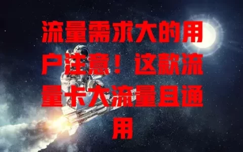 流量需求大的用户注意！这款流量卡大流量且通用