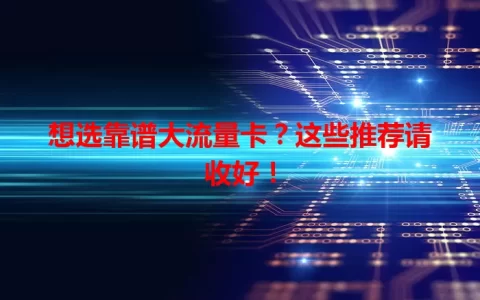 想选靠谱大流量卡？这些推荐请收好！