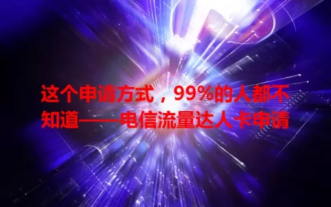 这个申请方式，99%的人都不知道——电信流量达人卡申请