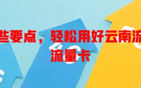 了解这些要点，轻松用好云南流量卡纯流量卡