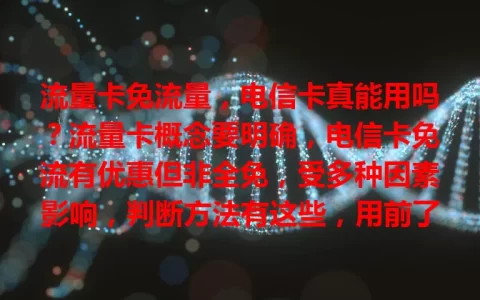 流量卡免流量，电信卡真能用吗？流量卡概念要明确，电信卡免流有优惠但非全免，受多种因素影响，判断方法有这些，用前了解规定限制，避免费用支出