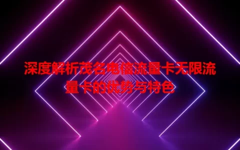 深度解析茂名电信流量卡无限流量卡的优势与特色