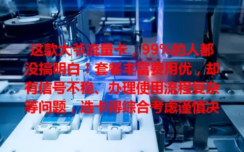 这款大爷流量卡，99%的人都没搞明白！套餐丰富费用优，却有信号不稳、办理使用流程复杂等问题，选卡得综合考虑谨慎决策