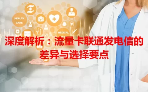 深度解析：流量卡联通发电信的差异与选择要点