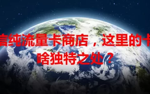 电信纯流量卡商店，这里的卡有啥独特之处？