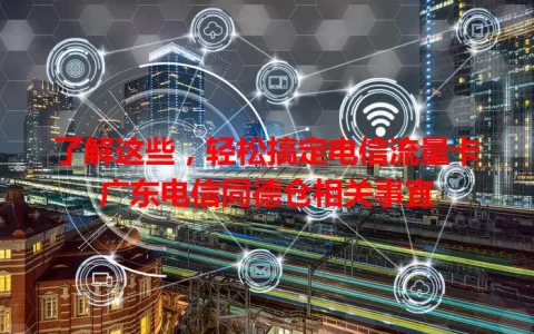 了解这些，轻松搞定电信流量卡广东电信同德仓相关事宜