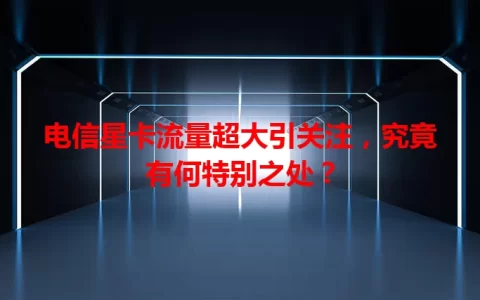 电信星卡流量超大引关注，究竟有何特别之处？