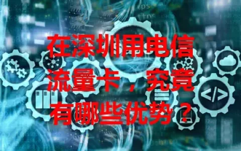 在深圳用电信流量卡，究竟有哪些优势？
