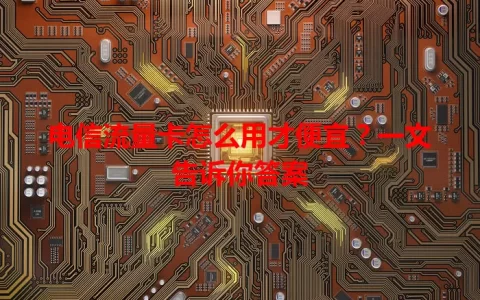 电信流量卡怎么用才便宜？一文告诉你答案