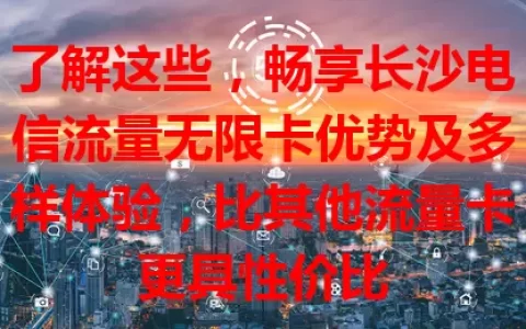 了解这些，畅享长沙电信流量无限卡优势及多样体验，比其他流量卡更具性价比