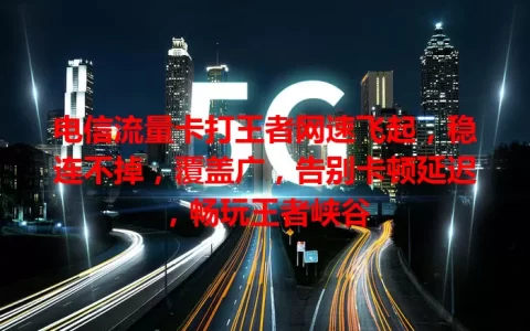 电信流量卡打王者网速飞起，稳连不掉，覆盖广，告别卡顿延迟，畅玩王者峡谷