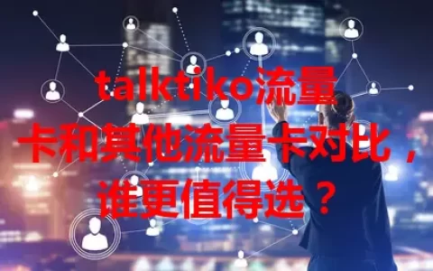 talktiko流量卡和其他流量卡对比，谁更值得选？