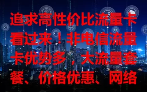 追求高性价比流量卡看过来！非电信流量卡优势多，大流量套餐、价格优惠、网络稳、套餐灵活，选时综合考量，挑适合的畅享网络又省钱