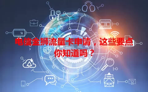 电信金狮流量卡申请，这些要点你知道吗？