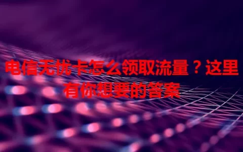 电信无忧卡怎么领取流量？这里有你想要的答案