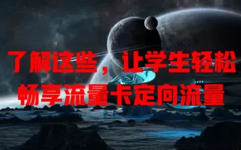 了解这些，让学生轻松畅享流量卡定向流量
