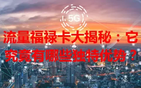 流量福禄卡大揭秘：它究竟有哪些独特优势？