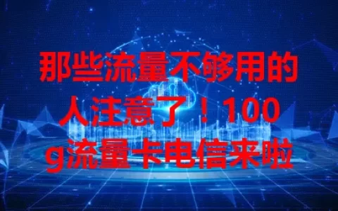 那些流量不够用的人注意了！100g流量卡电信来啦