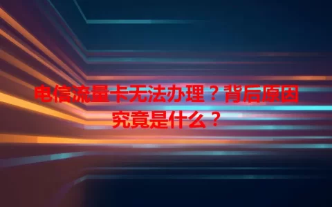 电信流量卡无法办理？背后原因究竟是什么？