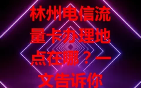 林州电信流量卡办理地点在哪？一文告诉你